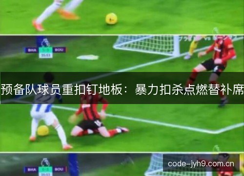 预备队球员重扣钉地板:暴力扣杀点燃替补席 预备队球员重扣钉地板:暴力扣杀点燃替补席