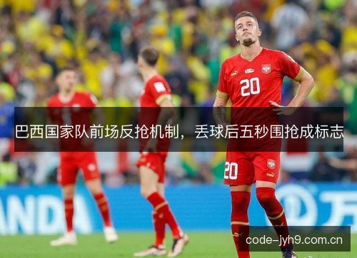 巴西国家队前场反抢机制,丢球后五秒围抢成标志 巴西国家队前场反抢机制,丢球后五秒围抢成标志