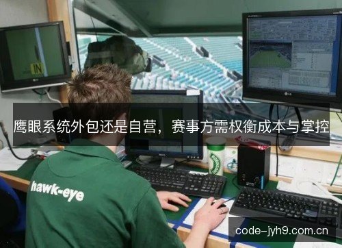 鹰眼系统外包还是自营,赛事方需权衡成本与掌控 鹰眼系统外包还是自营,赛事方需权衡成本与掌控
