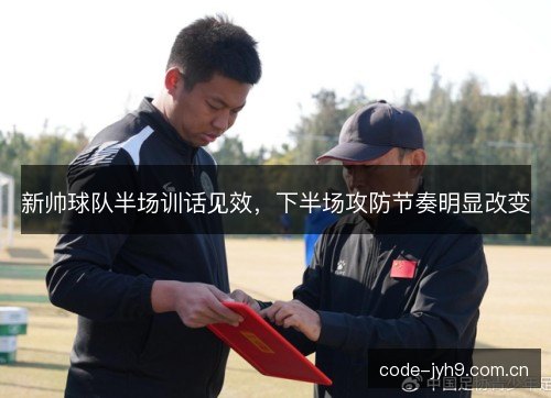 新帅球队半场训话见效,下半场攻防节奏明显改变 新帅球队半场训话见效,下半场攻防节奏明显改变
