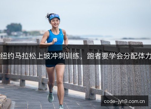 纽约马拉松上坡冲刺训练,跑者要学会分配体力 纽约马拉松上坡冲刺训练,跑者要学会分配体力