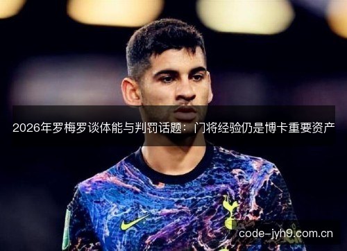 2026年罗梅罗谈体能与判罚话题：门将经验仍是博卡重要资产