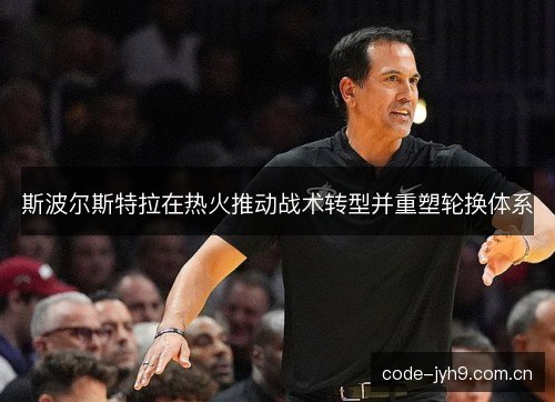 斯波尔斯特拉在热火推动战术转型并重塑轮换体系